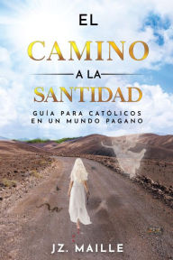 Title: EL CAMINO A LA SANTIDAD: guía para católicos en un mundo pagano, Author: JZ MAILLE