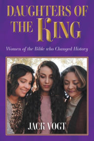 Title: Daughters of the King: Women of the Bible who Changed History, Author: Jack Vogt