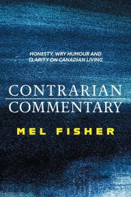 Title: Contrarian Commentary: Honesty, Wry Humour and Clarity on Canadian Living, Author: Mel Fisher