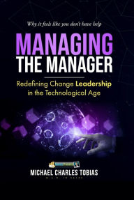 Title: MANAGING THE MANAGER: REDEFINING CHANGE LEADERSHIP IN THE TECHNOLOGICAL AGE, Author: Michael Charles Tobias