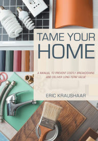 Title: Tame Your Home: A Manual to Prevent Costly Breakdowns and Keep Your Home Healthy, Author: Eric Kraushaar