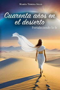 Title: Cuarenta años en el desierto: Fortaleciendo la Fe, Author: María Teresa Sills
