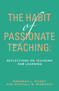 Title: The Habit of Passionate Teaching: Reflections on Teaching For Learning, Author: Deborah Rickey