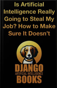 Title: Is Artificial Intelligence Really Going to Steal My Job? How to Make Sure It Doesn't, Author: Django Artificial Intelligence Books