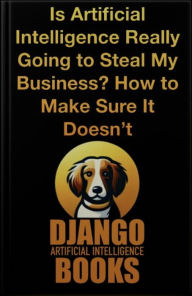 Title: Is Artificial Intelligence Really Going to Steal My Business? How to Make Sure It Doesn't, Author: Django Artificial Intelligence Books