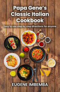 Title: Papa Gene's Classic Family Italian Cookbook: (Easy-to-use step-by-step directions for anyone), Author: Eugene Imbemba