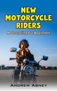 Title: New Motorcycle Riders: Motorcycling For Beginners, Author: Abney Andrew