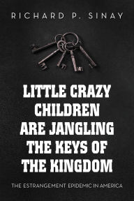 Title: Little Crazy Children are Jangling the Keys of the Kingdom:: The Estrangement Epidemic in America, Author: Richard Sinay