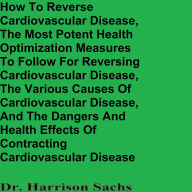 Title: How To Reverse Cardiovascular Disease And The Dangers And Health Effects Of Contracting Cardiovascular Disease, Author: Dr. Harrison Sachs