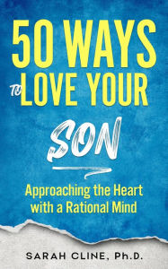 Title: 50 Ways to Love Your Son: Approaching the Heart With a Rational Mind, Author: Sarah Cline Phd