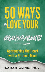 Title: 50 Ways to Love Your Grandparents: Approaching the Heart With a Rational Mind, Author: Sarah Cline Phd