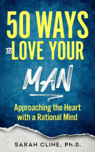 Title: 50 Ways to Love Your Man: Approaching the Heart With a Rational Mind, Author: Sarah Cline PhD