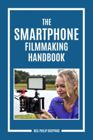 Title: The Smartphone Filmmaking Handbook: Second Edition: Revealing the secrets of smartphone movie making, Author: Neil Philip Sheppard
