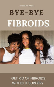 Title: Bye-Bye Fibroids: Get Rid Of Fibroids Without Surgery, Author: Perri Sands