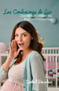 Title: Las confesiones de Liz: Convirtiéndome en madre primeriza, Author: Isabel Sánchez