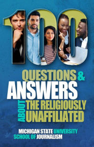 Title: 100 Questions and Answers About the Religiously Unaffiliated: Nones, Agnostics, Atheists, Humanists, Freethinkers, Secularists and Skeptics, Author: Michigan State School Of Journalism