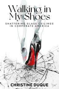Title: Walking In My Shoes: Shattering Glass Ceilings in Corporate America, Author: Christine Duque