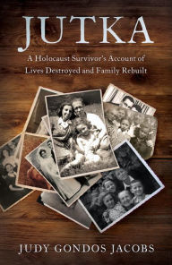 Title: Jutka: A Holocaust Survivor's Account of Lives Destroyed and Family Rebuilt, Author: Judy Gondos Jacobs