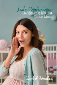 Title: Liz's Confessions: Becoming a First Time Mom, Author: Isabel Sánchez