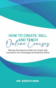 Title: How to Create, Sell, and Teach Online Courses: Winning Techniques to Help You Create, Sell, and Impart Your Knowledge and Expertise Online, Author: DR  SADIYO SIAD