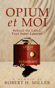 Title: Opium et Moi: Behind the Label, Yves Saint Laurent, Author: Robert H. Miller