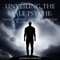 Title: Unveiling the Male Psyche: Navigating Mental Health Challenges in a Modern World, Author: Anthony Stewart