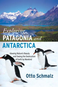 Title: Exploring Patagonia and Antarctica: Viewing Nature's Beauty and Seeing the Destruction of Earth by Mankind, Author: Otto Schmalz