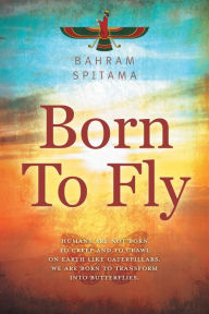 Title: Born To Fly: Humans are Not Born to Creep and to Crawl on Earth like Caterpillars. We are Born to Transform into Butterflies, Author: Bahram Spitama
