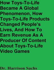 Title: How Toys-To-Life Became A Global Phenomenon And How Toys-To-Life Products Changed People's Lives, Author: Dr. Harrison Sachs