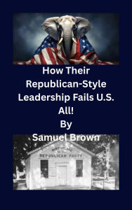Title: How Their Republican-Style Leadership Fails U.S. All!: Lead to do Nothing but Taking! Cut., Author: Samuel Brown