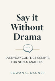 Title: Say It Without Drama: Everyday Conflict Scripts for Non-Managers, Author: Rowan C. Danner