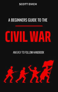 Title: A Beginner's Guide to the Civil War: An Easy to Follow Handbook, Author: Scott Evich