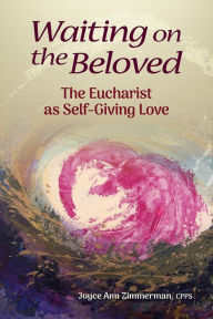 Title: Waiting on the Beloved: The Eucharist as Self-Giving Love, Author: Joyce Ann Zimmerman cpps