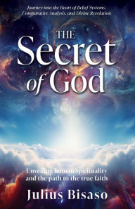 Title: The Secret of God: Unveiling human spirituality and the path to the true faith, Author: Julius Bisaso