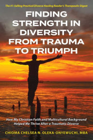 Title: Finding Strength in Diversity From Trauma to Triumph: How My Christian Faith and Multicultural Background Helped Me Thrive After a Traumatic Divorce, Author: Chioma N. Chelsea Oleka-onyewuchi