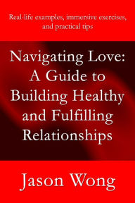 Title: Navigating Love: A Guide to Building Healthy and Fulfilling Relationships, Author: Jason Wong
