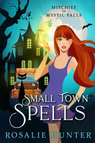 Title: Small Town Spells: A Cozy Paranormal Mystery with Romance!, Author: Rosalie Hunter