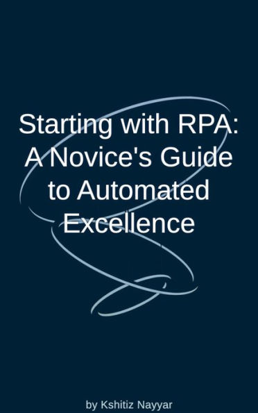 Starting with RPA: A Novice's Guide to Automated Excellence