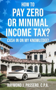 Title: How To Pay Zero or Minimal Income Tax?: Cash in on My Knowledge!, Author: Raymond J. Passero