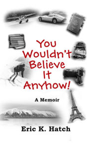 Title: You Wouldn't Believe It Anyhow: True Adventures From A Non-Standard Life, Author: Eric Hatch