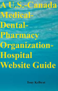 Title: A U.S.-Canada Medical-Dental-Pharmacy Organization-Hospital Website Guide, Author: Tony Kelbrat