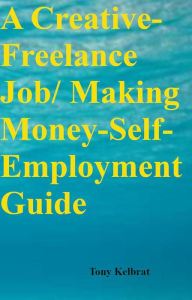 Title: A Creative-Freelance Job/ Making Money-Self-Employment Guide, Author: Tony Kelbrat