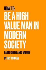 Title: How To Be a High Value Man in Modern Society: Based on Islamic Values, Author: Ray Thomas