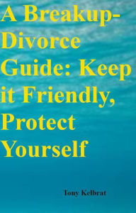 Title: A Breakup-Divorce Guide: Keep it Friendly, Protect Yourself, Author: Tony Kelbrat