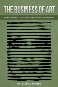 Title: The Business Of Art: A guide For Visual artist to become successful entrepreneurs, Author: Dr. Bianca Turner