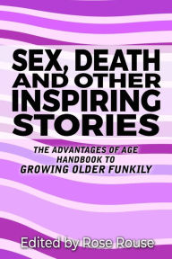 Title: Sex, Death and Other Inspiring Stories: The Advantages of Age Handbook to Growing Older Funkily, Author: Rose Rouse