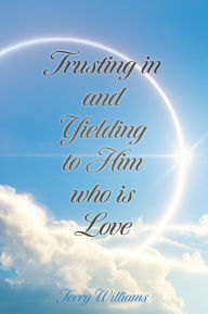 Title: Trusting in and Yielding to Him who is Love, Author: Terry Williams