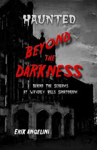 Title: Haunted Beyond the Darkness: Behind the Screams at Waverly Hills Sanitorium, Author: Erik Angelini