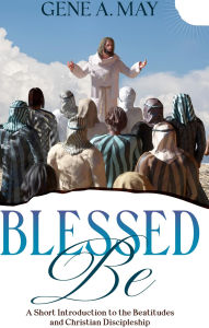 Title: Blessed Be: A Short Introduction to the Beatitudes and Christian Discipleship, Author: Gene May