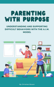 Title: Parenting with Purpose: Understanding and Supporting Difficult Behaviors with the A.I.M. Model, Author: Christian Brown
